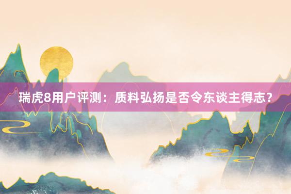 瑞虎8用户评测：质料弘扬是否令东谈主得志？